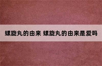 螺旋丸的由来 螺旋丸的由来是爱吗